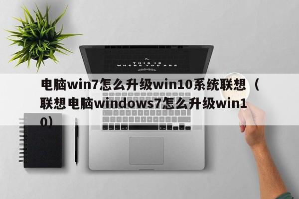 电脑win7怎么升级win10系统联想（联想电脑windows7怎么升级win10）