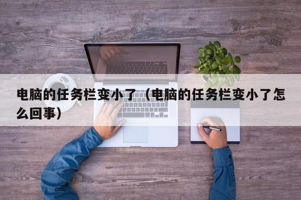 电脑的任务栏变小了（电脑的任务栏变小了怎么回事）