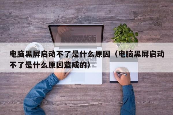 电脑黑屏启动不了是什么原因（电脑黑屏启动不了是什么原因造成的）