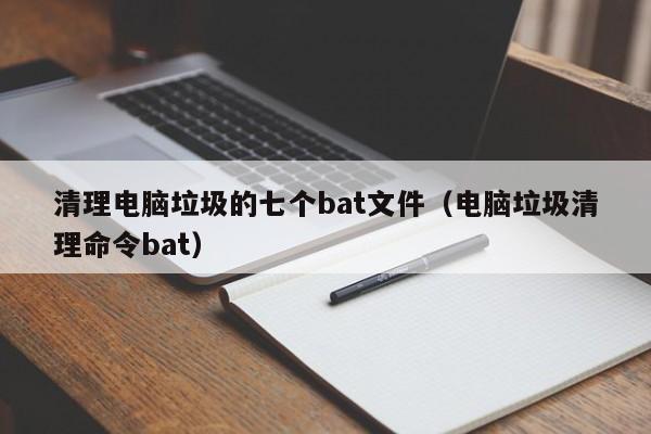 清理电脑垃圾的七个bat文件（电脑垃圾清理命令bat）