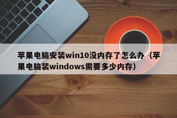 苹果电脑安装win10没内存了怎么办（苹果电脑装windows需要多少内存）