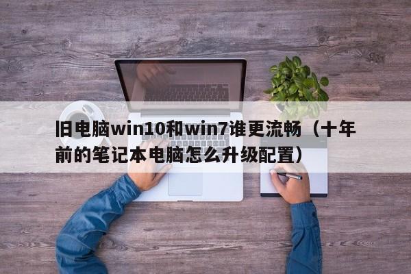 旧电脑win10和win7谁更流畅（十年前的笔记本电脑怎么升级配置）