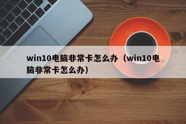 win10电脑非常卡怎么办（win10电脑非常卡怎么办）