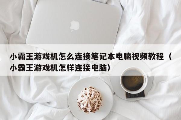 小霸王游戏机怎么连接笔记本电脑视频教程（小霸王游戏机怎样连接电脑）