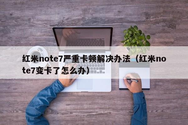 红米note7严重卡顿解决办法（红米note7变卡了怎么办）