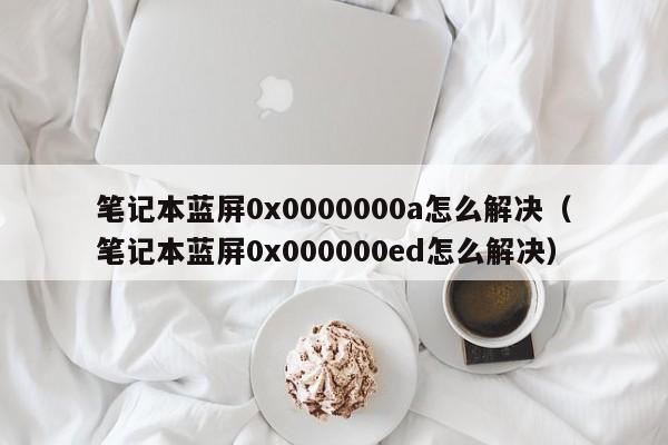 笔记本蓝屏0x0000000a怎么解决（笔记本蓝屏0x000000ed怎么解决）