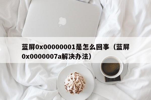 蓝屏0x00000001是怎么回事（蓝屏0x0000007a解决办法）