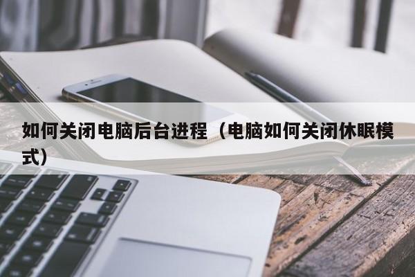 如何关闭电脑后台进程（电脑如何关闭休眠模式）