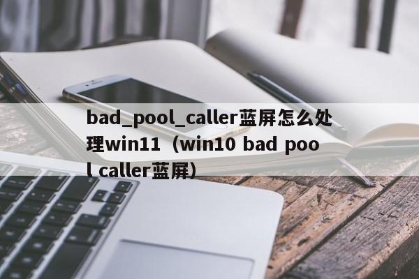 bad_pool_caller蓝屏怎么处理win11（win10 bad pool caller蓝屏）