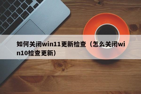 如何关闭win11更新检查（怎么关闭win10检查更新）