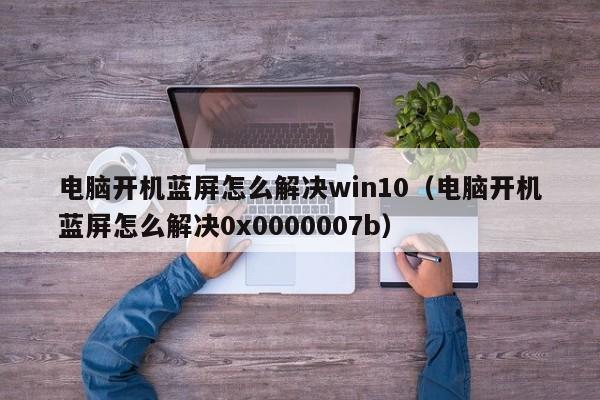 电脑开机蓝屏怎么解决win10（电脑开机蓝屏怎么解决0x0000007b）