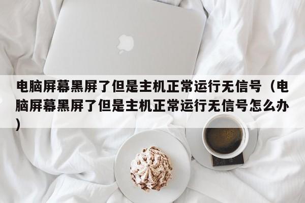 电脑屏幕黑屏了但是主机正常运行无信号（电脑屏幕黑屏了但是主机正常运行无信号怎么办）