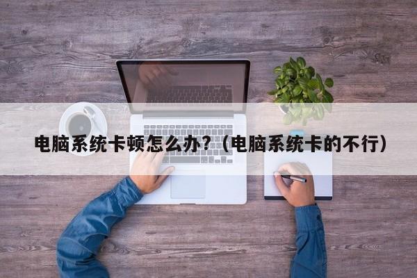 电脑系统卡顿怎么办?（电脑系统卡的不行）