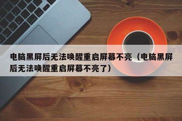 电脑黑屏后无法唤醒重启屏幕不亮（电脑黑屏后无法唤醒重启屏幕不亮了）