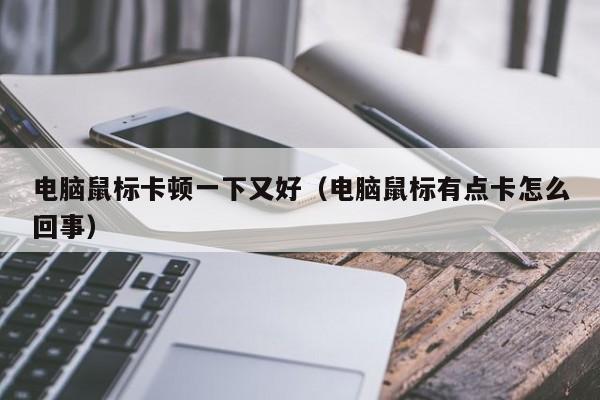 电脑鼠标卡顿一下又好（电脑鼠标有点卡怎么回事）