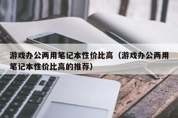 游戏办公两用笔记本性价比高（游戏办公两用笔记本性价比高的推荐）