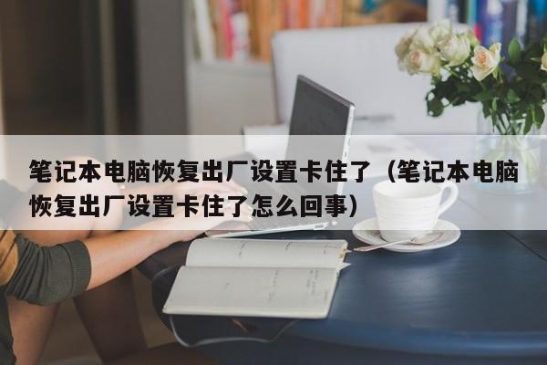 笔记本电脑恢复出厂设置卡住了（笔记本电脑恢复出厂设置卡住了怎么回事）