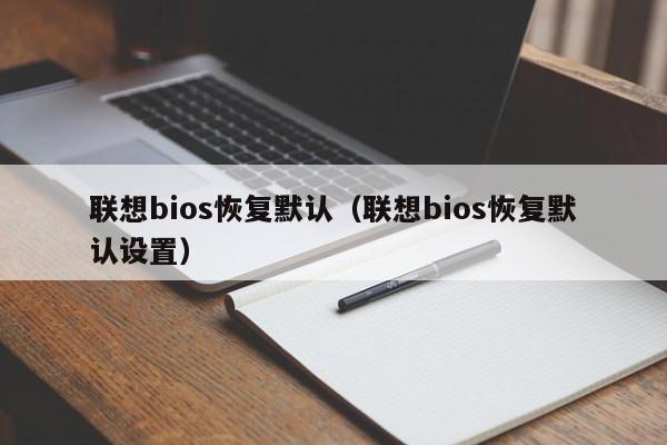 联想bios恢复默认（联想bios恢复默认设置）