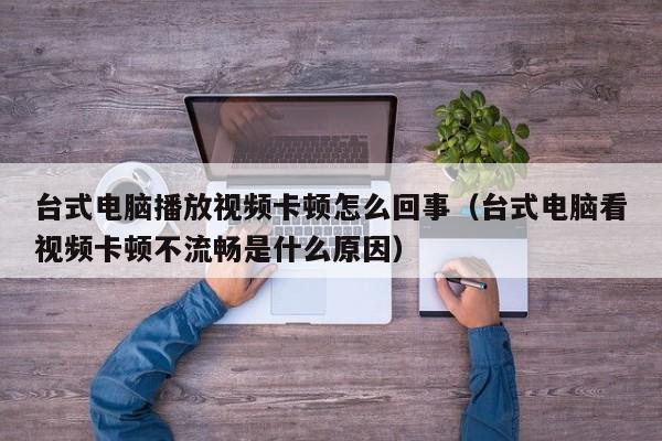 台式电脑播放视频卡顿怎么回事（台式电脑看视频卡顿不流畅是什么原因）