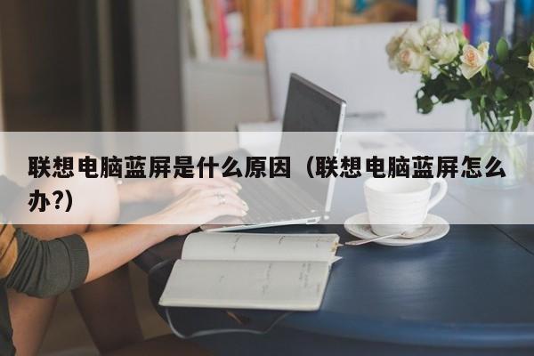 联想电脑蓝屏是什么原因（联想电脑蓝屏怎么办?）