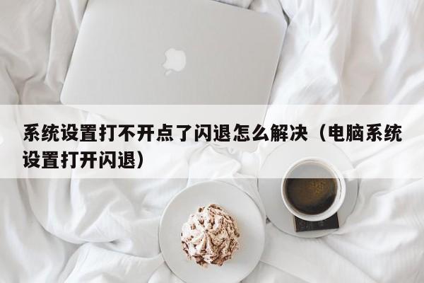 系统设置打不开点了闪退怎么解决（电脑系统设置打开闪退）