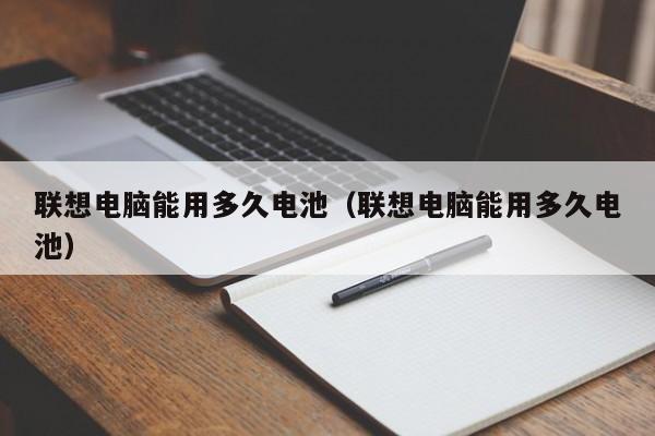 联想电脑能用多久电池（联想电脑能用多久电池）