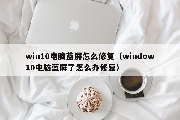 win10电脑蓝屏怎么修复（window10电脑蓝屏了怎么办修复）