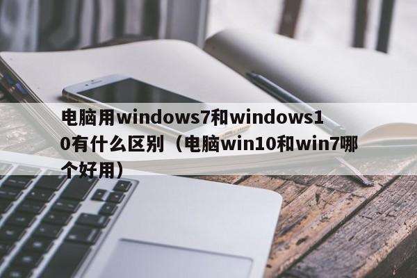 电脑用windows7和windows10有什么区别（电脑win10和win7哪个好用）