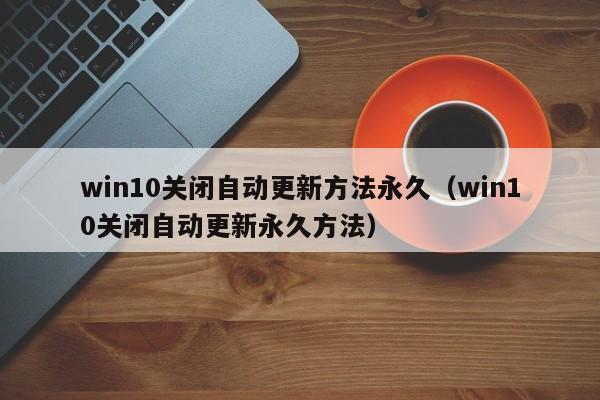 win10关闭自动更新方法永久（win10关闭自动更新永久方法）