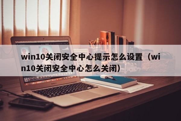 win10关闭安全中心提示怎么设置（win10关闭安全中心怎么关闭）