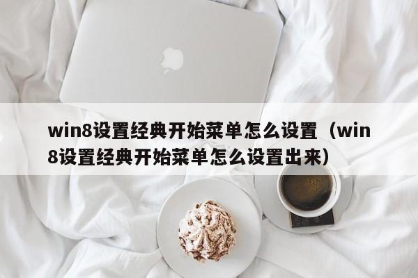 win8设置经典开始菜单怎么设置（win8设置经典开始菜单怎么设置出来）