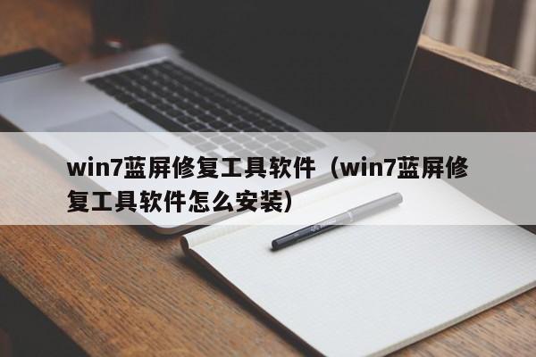 win7蓝屏修复工具软件（win7蓝屏修复工具软件怎么安装）