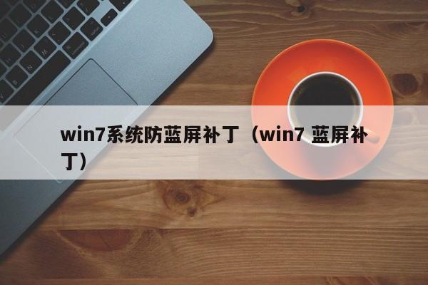 win7系统防蓝屏补丁（win7 蓝屏补丁）