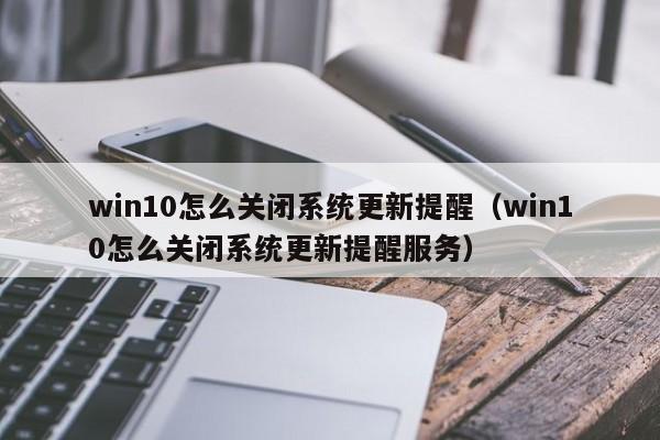 win10怎么关闭系统更新提醒（win10怎么关闭系统更新提醒服务）