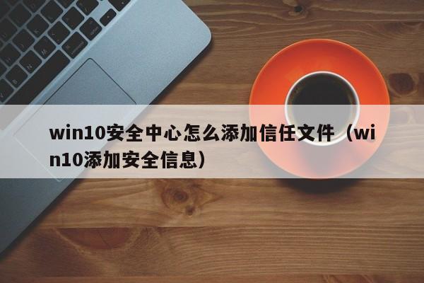 win10安全中心怎么添加信任文件（win10添加安全信息）