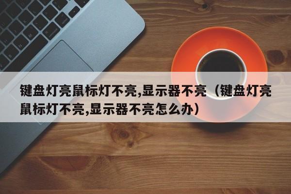 键盘灯亮鼠标灯不亮,显示器不亮（键盘灯亮鼠标灯不亮,显示器不亮怎么办）