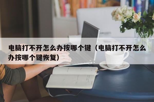 电脑打不开怎么办按哪个键（电脑打不开怎么办按哪个键恢复）