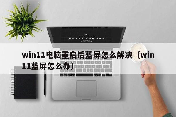 win11电脑重启后蓝屏怎么解决（win11蓝屏怎么办）