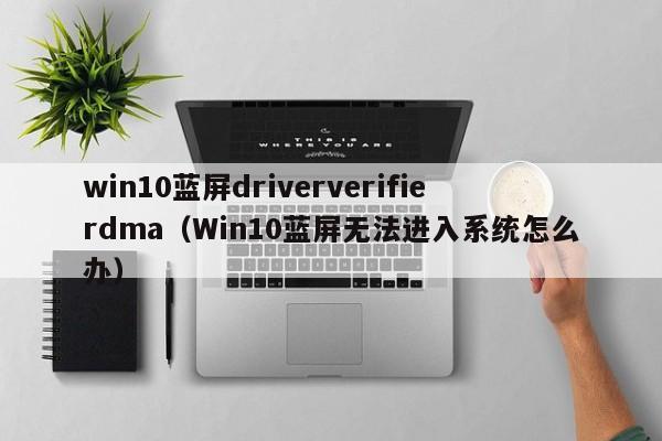 win10蓝屏driververifierdma（Win10蓝屏无法进入系统怎么办）