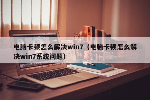 电脑卡顿怎么解决win7（电脑卡顿怎么解决win7系统问题）