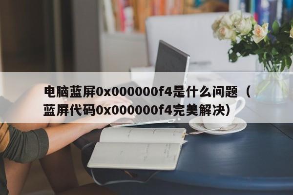 电脑蓝屏0x000000f4是什么问题（蓝屏代码0x000000f4完美解决）