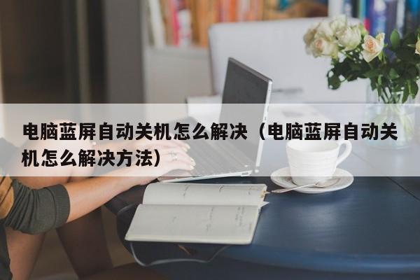 电脑蓝屏自动关机怎么解决（电脑蓝屏自动关机怎么解决方法）