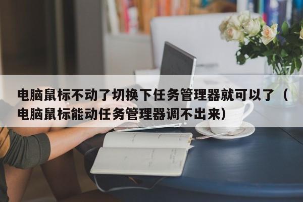 电脑鼠标不动了切换下任务管理器就可以了（电脑鼠标能动任务管理器调不出来）