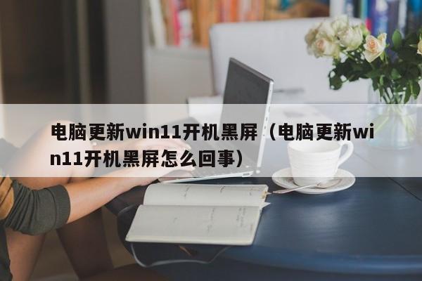 电脑更新win11开机黑屏（电脑更新win11开机黑屏怎么回事）