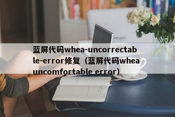 蓝屏代码whea-uncorrectable-error修复（蓝屏代码whea uncomfortable error）