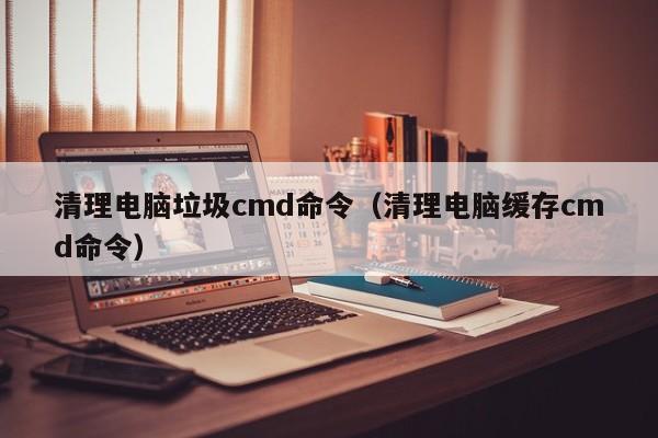 清理电脑垃圾cmd命令（清理电脑缓存cmd命令）