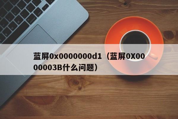 蓝屏0x0000000d1（蓝屏0X0000003B什么问题）