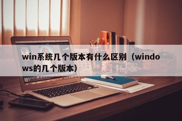 win系统几个版本有什么区别（windows的几个版本）