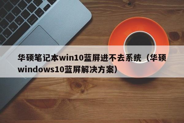 华硕笔记本win10蓝屏进不去系统（华硕windows10蓝屏解决方案）