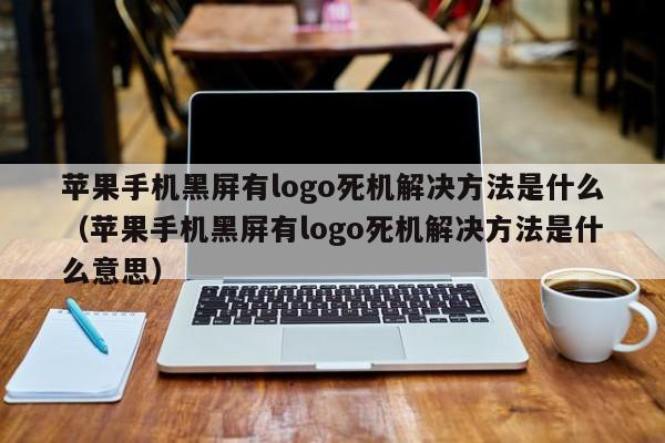 苹果手机黑屏有logo死机解决方法是什么（苹果手机黑屏有logo死机解决方法是什么意思）